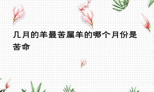 几月的羊最苦属羊的哪个月份是苦命