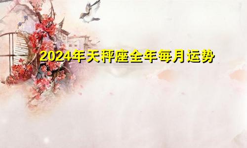 2024年天秤座全年每月运势