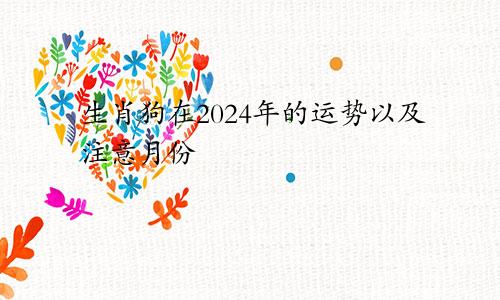 生肖狗在2024年的运势以及注意月份