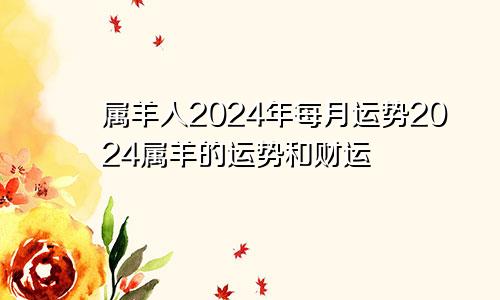 属羊人2024年每月运势2024属羊的运势和财运