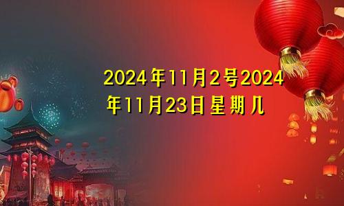 2024年11月2号2024年11月23日星期几