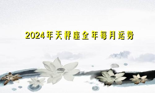 2024年天秤座全年每月运势