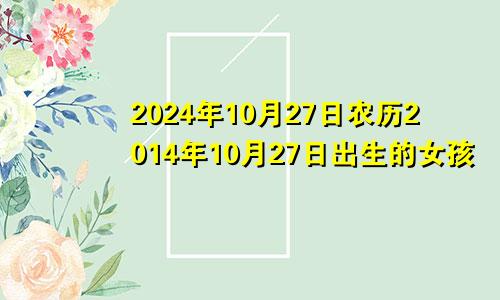 2024年10月27日农历2014年10月27日出生的女孩