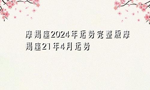 摩羯座2024年运势完整版摩羯座21年4月运势