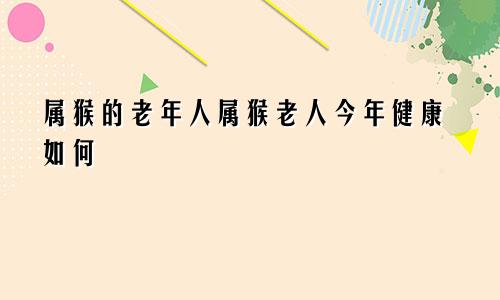 属猴的老年人属猴老人今年健康如何