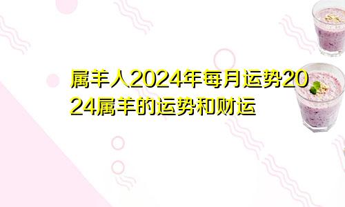 属羊人2024年每月运势2024属羊的运势和财运