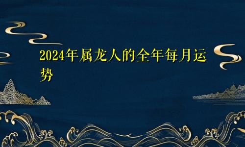 2024年属龙人的全年每月运势