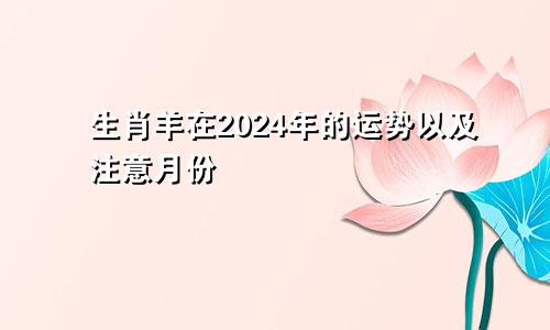 生肖羊在2024年的运势以及注意月份