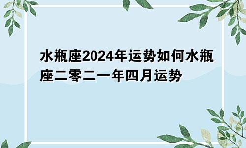水瓶座2024年运势如何水瓶座二零二一年四月运势