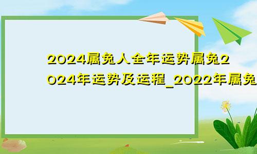 2024属兔人全年运势属兔2024年运势及运程_2022年属兔人的全年运势