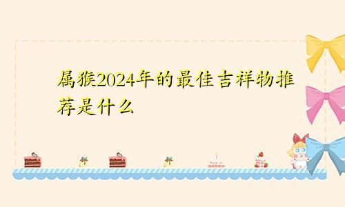 属猴2024年的最佳吉祥物推荐是什么
