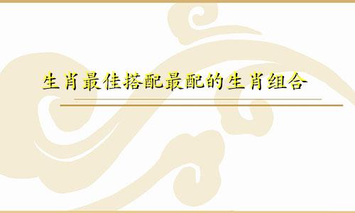 生肖最佳搭配最配的生肖组合