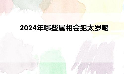 2024年哪些属相会犯太岁呢