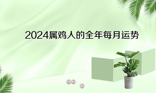 2024属鸡人的全年每月运势