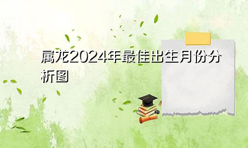 属龙2024年最佳出生月份分析图