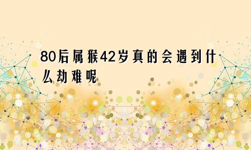 80后属猴42岁真的会遇到什么劫难呢