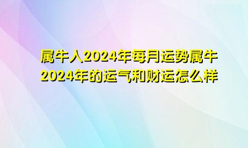 属牛人2024年每月运势属牛2024年的运气和财运怎么样