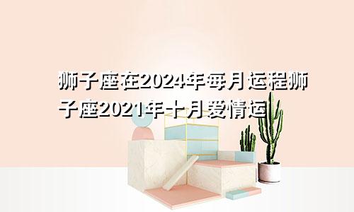 狮子座在2024年每月运程狮子座2021年十月爱情运