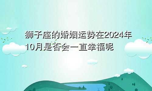 狮子座的婚姻运势在2024年10月是否会一直幸福呢