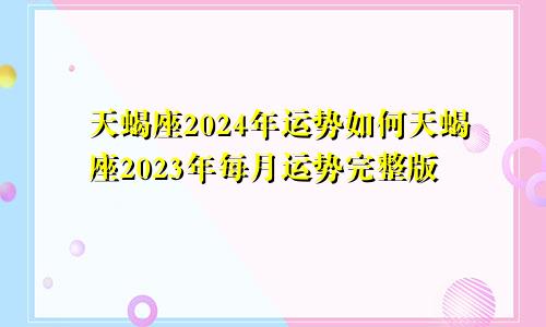天蝎座2024年运势如何天蝎座2023年每月运势完整版