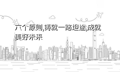 六个原则,铸就一路坦途,成就美好未来