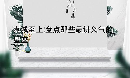 真诚至上!盘点那些最讲义气的星座