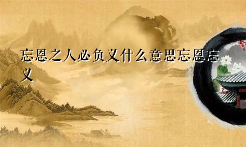 忘恩之人必负义什么意思忘恩忘义