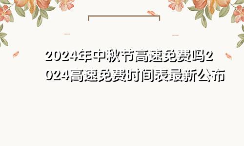 2024年中秋节高速免费吗2024高速免费时间表最新公布