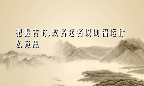 把握吉时,改名起名以助福运什么意思