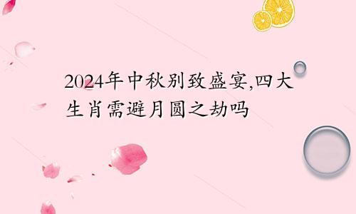 2024年中秋别致盛宴,四大生肖需避月圆之劫吗