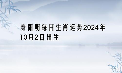 秦阳明每日生肖运势2024年10月2日出生