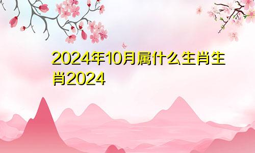2024年10月属什么生肖生肖2024