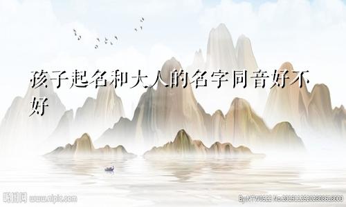 孩子起名和大人的名字同音好不好