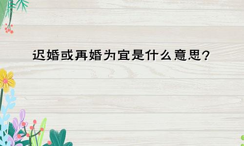 迟婚或再婚为宜是什么意思?