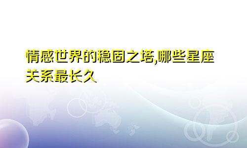情感世界的稳固之塔,哪些星座关系最长久