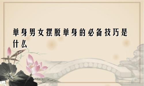 单身男女摆脱单身的必备技巧是什么