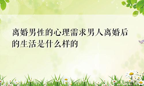 离婚男性的心理需求男人离婚后的生活是什么样的