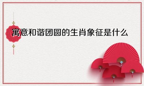 寓意和谐团圆的生肖象征是什么