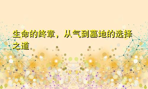 生命的终章,从气到墓地的选择之道
