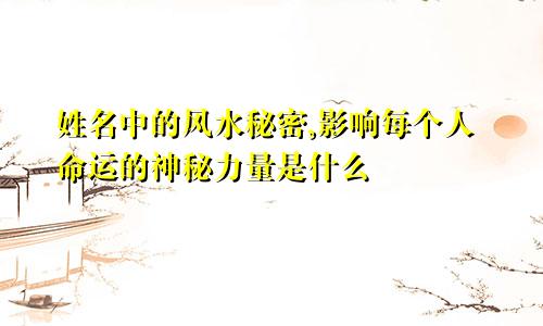 姓名中的风水秘密,影响每个人命运的神秘力量是什么
