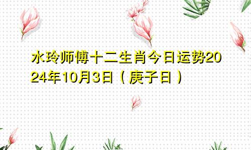 水玲师傅十二生肖今日运势2024年10月3日（庚子日）