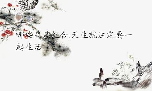 哪些星座组合,天生就注定要一起生活