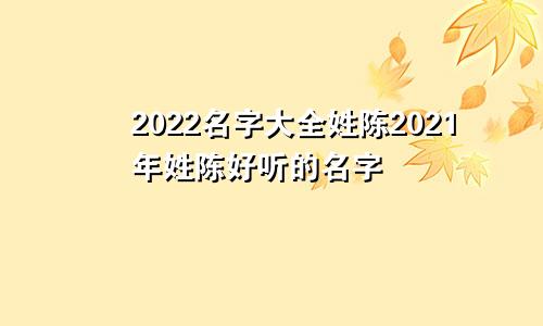 2022名字大全姓陈2021年姓陈好听的名字