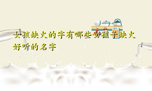 女孩缺火的字有哪些女孩子缺火好听的名字