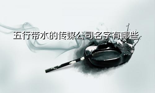 五行带水的传媒公司名字有哪些