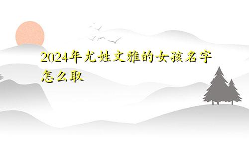 2024年尤姓文雅的女孩名字怎么取