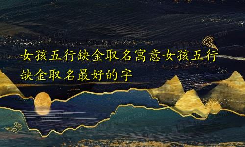 女孩五行缺金取名寓意女孩五行缺金取名最好的字