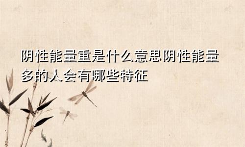阴性能量重是什么意思阴性能量多的人会有哪些特征