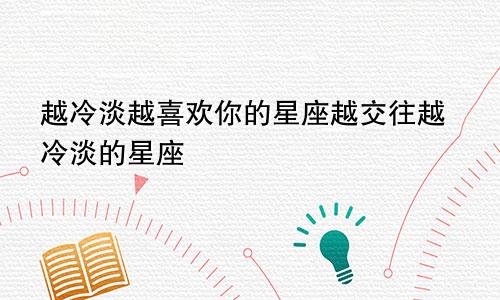 越冷淡越喜欢你的星座越交往越冷淡的星座