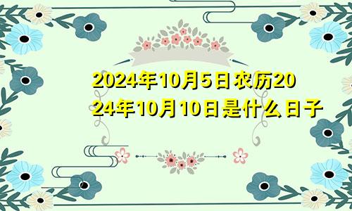 2024年10月5日农历2024年10月10日是什么日子